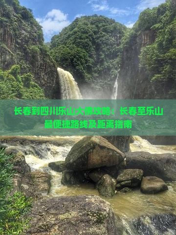 长春到四川乐山大佛攻略：长春至乐山最便捷路线及距离指南