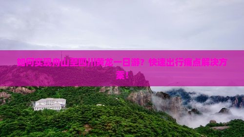 如何实现舟山至四川黄龙一日游？快速出行痛点解决方案！