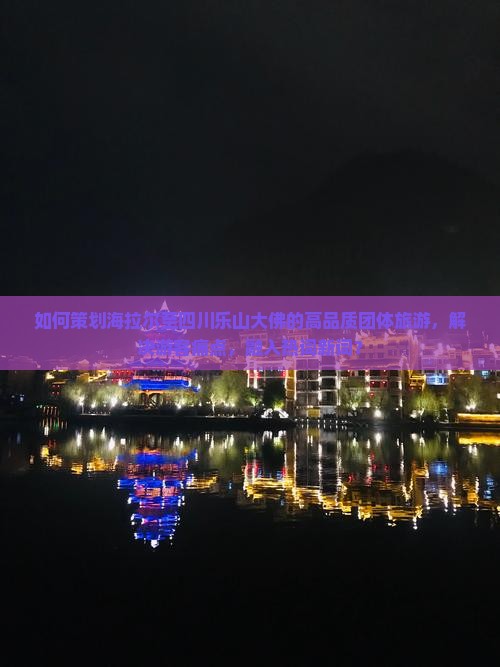 如何策划海拉尔至四川乐山大佛的高品质团体旅游，解决游客痛点，融入热词新词？