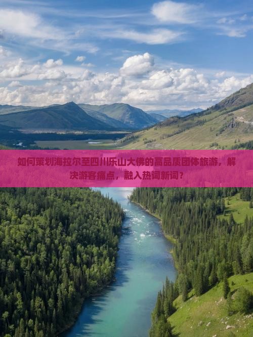 如何策划海拉尔至四川乐山大佛的高品质团体旅游，解决游客痛点，融入热词新词？