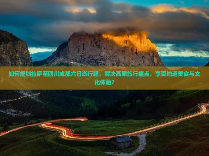 如何规划拉萨至四川成都六日游行程,解决高原旅行痛点,享受地道美食与文化体验? 如何规划拉萨至四川成都六日游行程,解决高原旅行痛点,享受地道美食与文化体验?