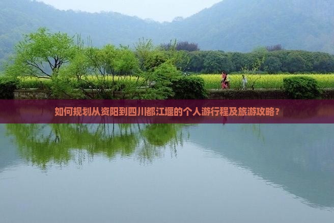 如何规划从资阳到四川都江堰的个人游行程及旅游攻略? 如何规划从资阳到四川都江堰的个人游行程及旅游攻略?