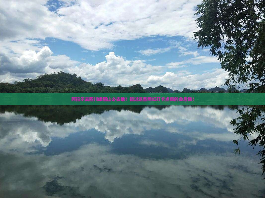 阿拉尔去四川峨眉山必去地?错过这些网红打卡点真的会后悔! 阿拉尔去四川峨眉山必去地?错过这些网红打卡点真的会后悔!