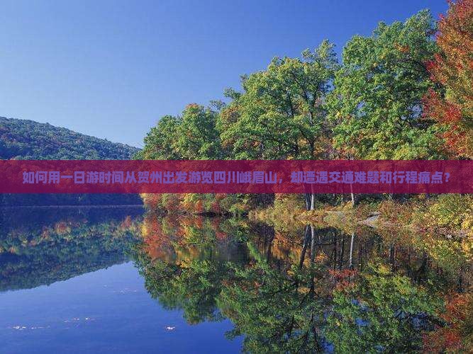 如何用一日游时间从贺州出发游览四川峨眉山,却遭遇交通难题和行程痛点? 如何用一日游时间从贺州出发游览四川峨眉山,却遭遇交通难题和行程痛点?