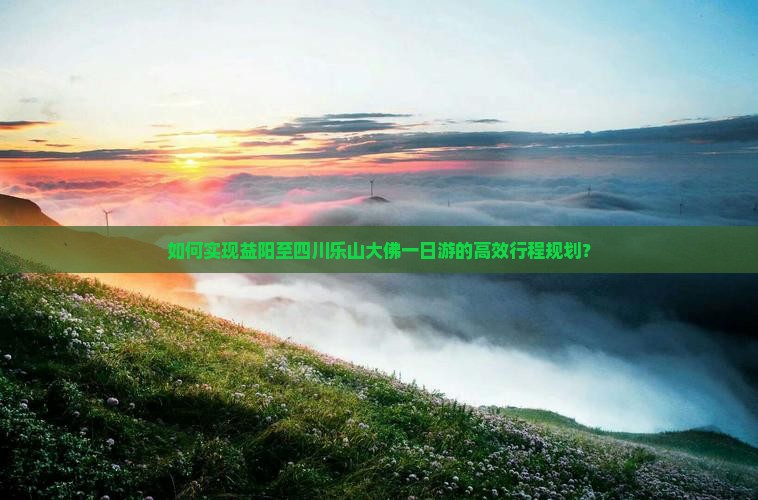 如何实现益阳至四川乐山大佛一日游的高效行程规划？