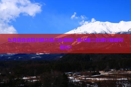 九月适合去四川都江堰二日游吗？都江堰二日游行程如何规划？