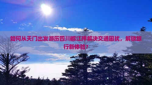 如何从天门出发游历四川都江押解决交通困扰，解锁旅行新体验？