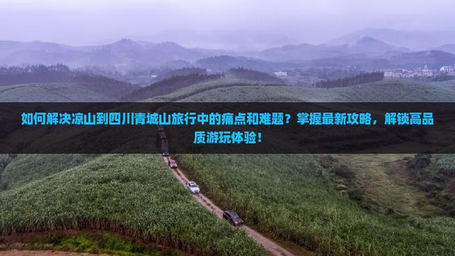 如何解决凉山到四川青城山旅行中的痛点和难题？掌握最新攻略，解锁高品质游玩体验！