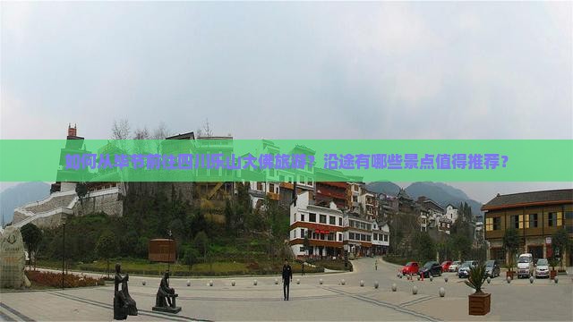如何从毕节前往四川乐山大佛旅游？沿途有哪些景点值得推荐？