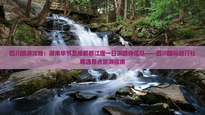 四川旅游攻略：湖南毕节至成都都江堰一日游路线信息——四川国际旅行社精选景点旅游指南