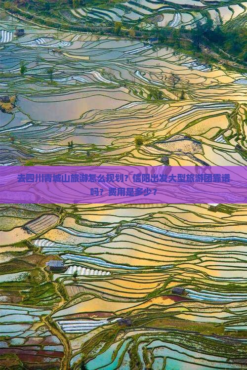 去四川青城山旅游怎么规划？信阳出发大型旅游团靠谱吗？费用是多少？
