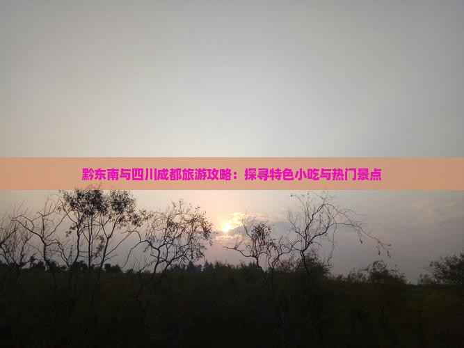黔东南与四川成都旅游攻略：探寻特色小吃与热门景点