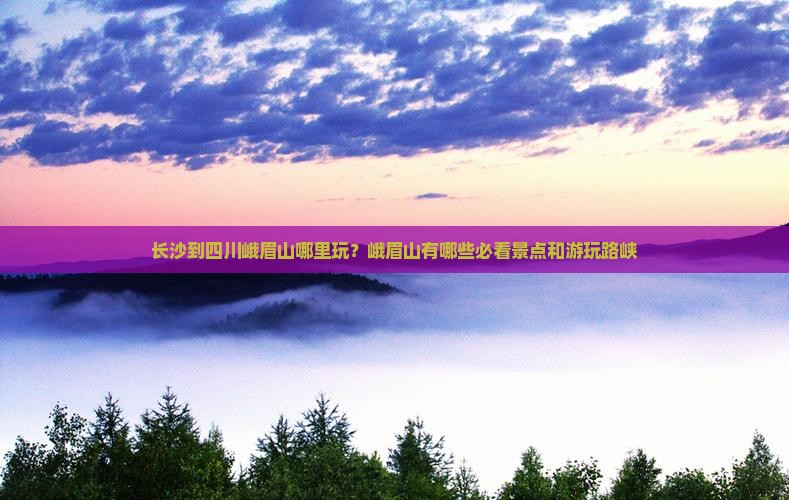 长沙到四川峨眉山哪里玩？峨眉山有哪些必看景点和游玩路峡