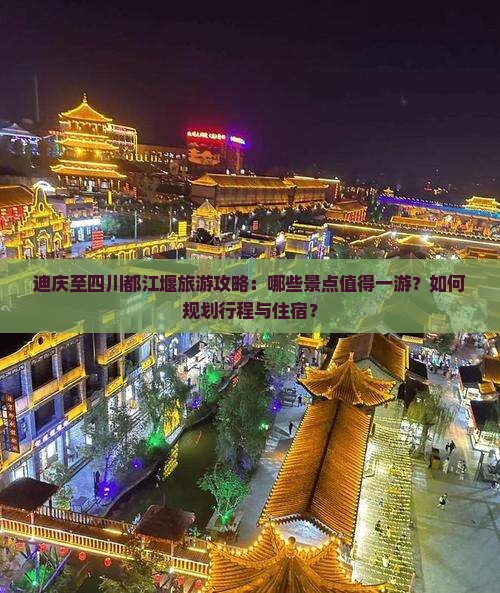 迪庆至四川都江堰旅游攻略：哪些景点值得一游？如何规划行程与住宿？