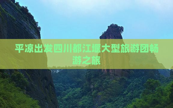 平凉出发四川都江堰大型旅游团畅游之旅