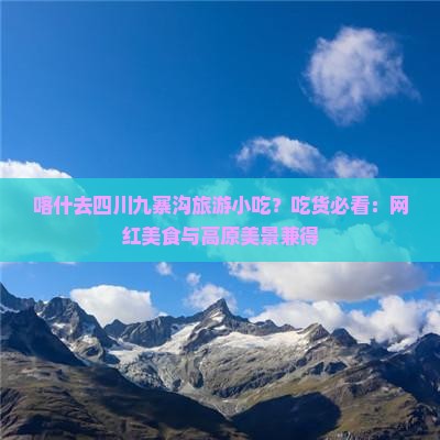 喀什去四川九寨沟旅游小吃？吃货必看：网红美食与高原美景兼得