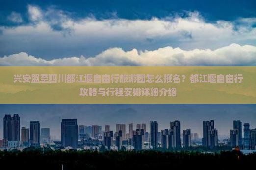 兴安盟至四川都江堰自由行旅游团怎么报名？都江堰自由行攻略与行程安排详细介绍