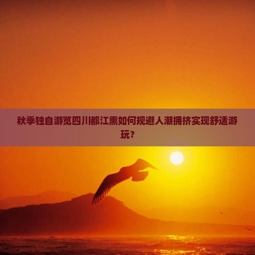 秋季独自游览四川都江熏如何规避人潮拥挤实现舒适游玩？