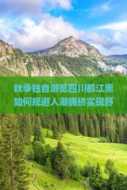 秋季独自游览四川都江熏如何规避人潮拥挤实现舒适游玩？