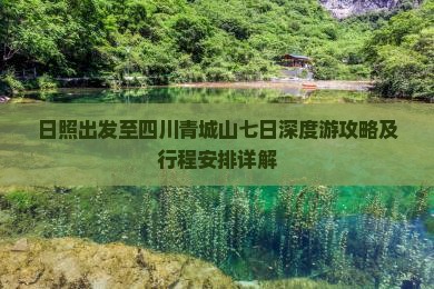 日照出发至四川青城山七日深度游攻略及行程安排详解