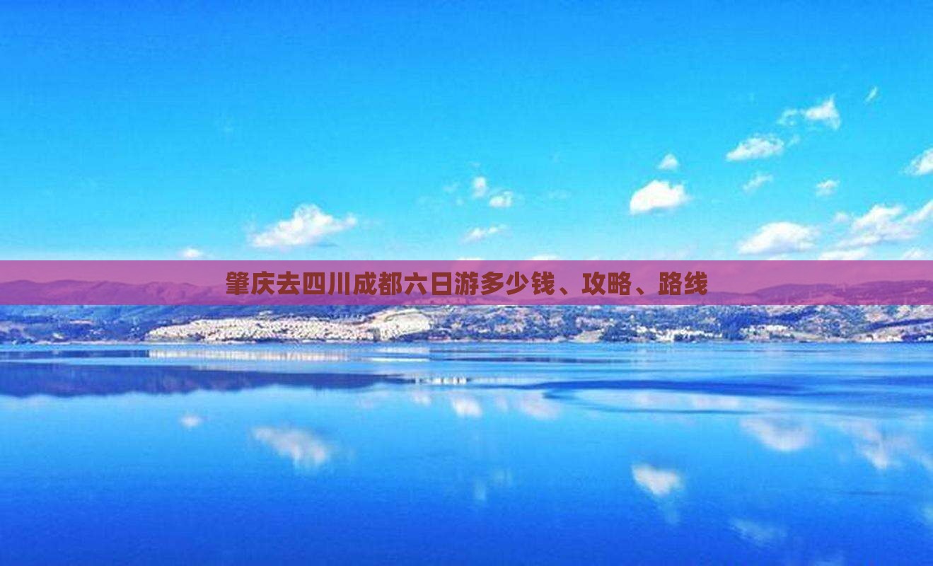 肇庆去四川成都六日游多少钱、攻略、路线