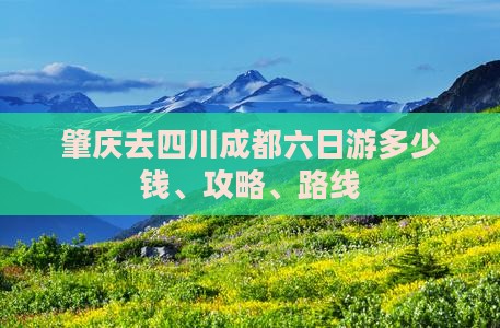 肇庆去四川成都六日游多少钱、攻略、路线