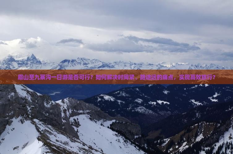 眉山至九寨沟一日游是否可行？如何解决时间紧、路途远的痛点，实现高效旅行？