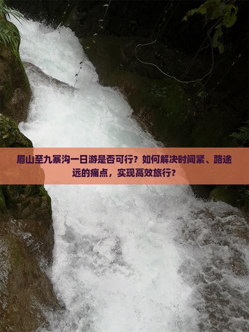 眉山至九寨沟一日游是否可行？如何解决时间紧、路途远的痛点，实现高效旅行？