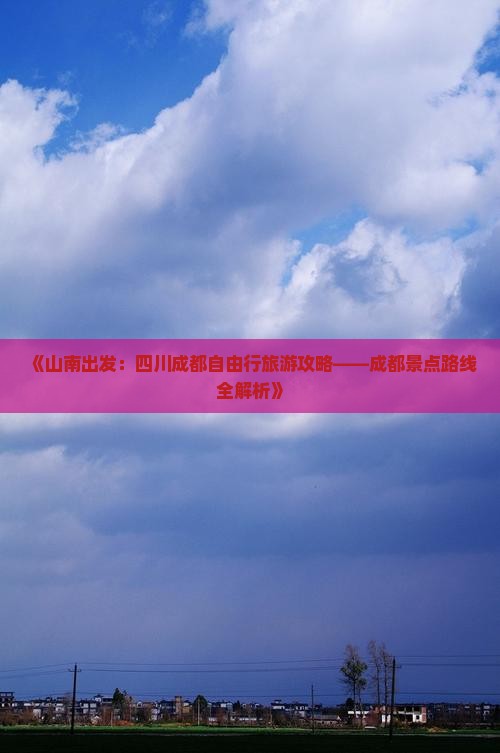 《山南出发：四川成都自由行旅游攻略——成都景点路线全解析》