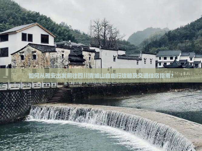如何从雅安出发前往四川青城山自由行攻略及交通住宿指南？