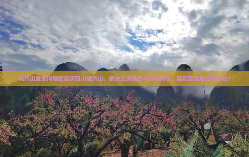 南昌出发如何便捷游历四川峨眉山，解决交通难题与住宿痛点，实现高品质旅行体验？