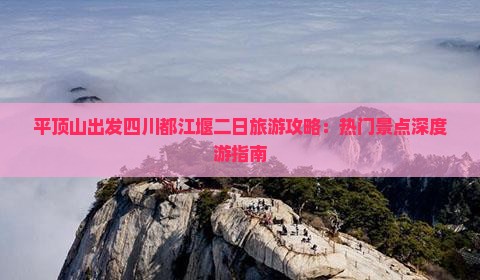 平顶山出发四川都江堰二日旅游攻略：热门景点深度游指南
