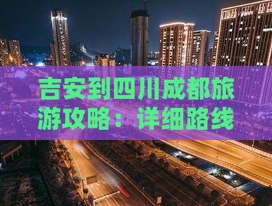 吉安到四川成都旅游攻略：详细路线规划指南