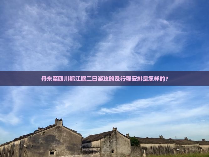 丹东至四川都江堰二日游攻略及行程安排是怎样的？