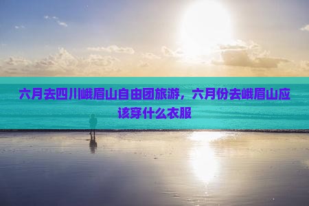 六月去四川峨眉山自由团