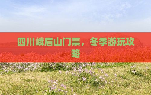 冬天去四川峨眉山门票