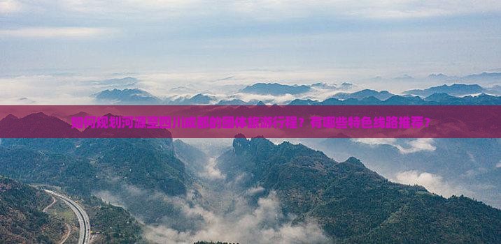 如何规划河源至四川成都的团体旅游行程？有哪些特色线路推荐？