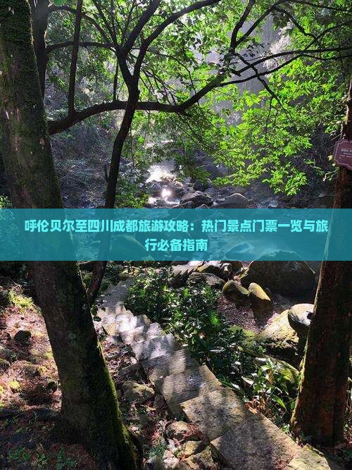 呼伦贝尔至四川成都旅游攻略：热门景点门票一览与旅行必备指南