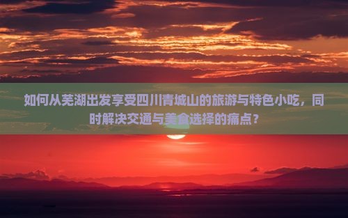 如何从芜湖出发享受四川青城山的旅游与特色小吃，同时解决交通与美食选择的痛点？
