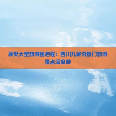 襄樊大型旅游团启程：四川九寨沟热门旅游景点深度游