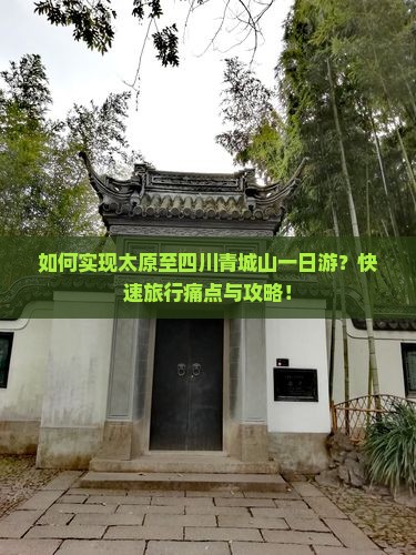 如何实现太原至四川青城山一日游？快速旅行痛点与攻略！