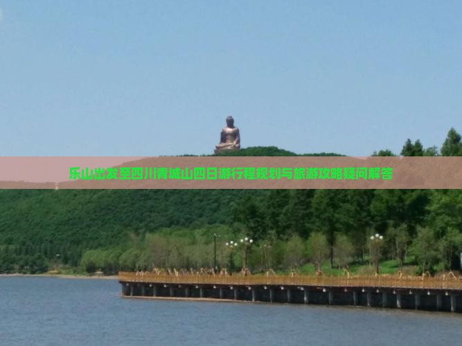 乐山出发至四川青城山四日游行程规划与旅游攻略疑问解答
