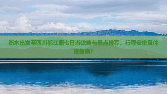 衡水出发至四川都江堰七日游攻略与景点推荐，行程安排及住宿指南？