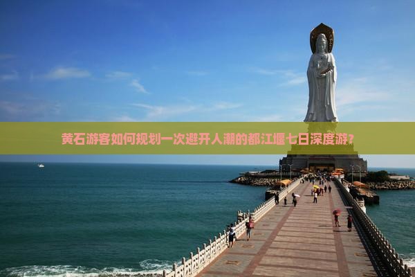 黄石游客如何规划一次避开人潮的都江堰七日深度游？