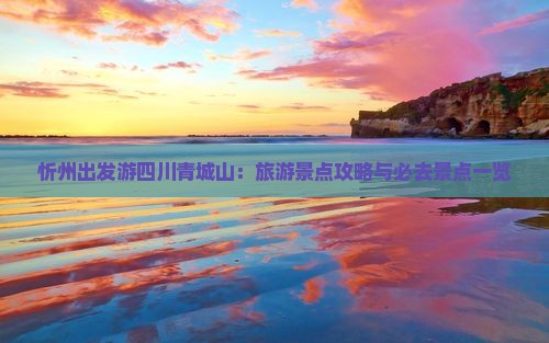 忻州出发游四川青城山：旅游景点攻略与必去景点一览
