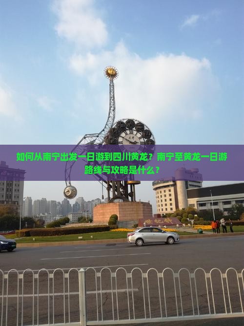 如何从南宁出发一日游到四川黄龙？南宁至黄龙一日游路线与攻略是什么？