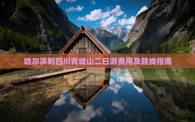 哈尔滨到四川青城山二日游费用及路线指南