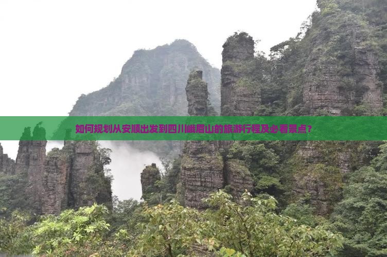 如何规划从安顺出发到四川峨眉山的旅游行程及必看景点？