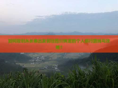 如何规划从长春出发前往四川黄龙的个人旅行路线与攻略？