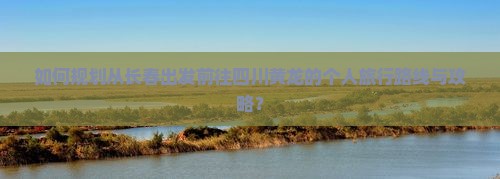 如何规划从长春出发前往四川黄龙的个人旅行路线与攻略？